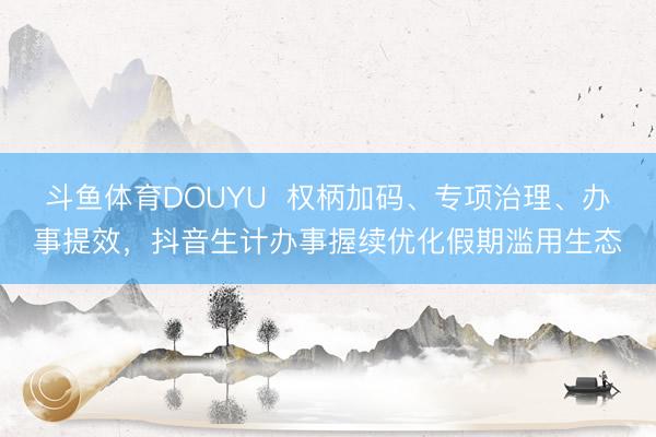 斗鱼体育DOUYU  权柄加码、专项治理、办事提效，抖音生计办事握续优化假期滥用生态