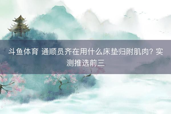 斗鱼体育 通顺员齐在用什么床垫归附肌肉? 实测推选前三