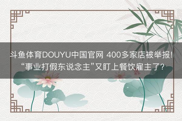 斗鱼体育DOUYU中国官网 400多家店被举报! “事业打假东说念主”又盯上餐饮雇主了?