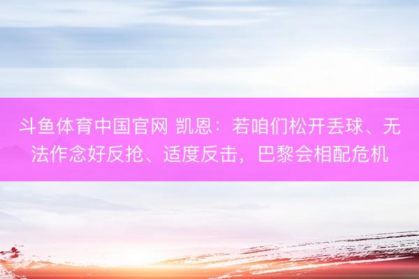 斗鱼体育中国官网 凯恩：若咱们松开丢球、无法作念好反抢、适度反击，巴黎会相配危机