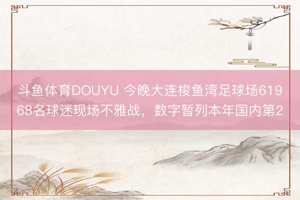 斗鱼体育DOUYU 今晚大连梭鱼湾足球场61968名球迷现场不雅战,数字暂列本年国内第2
