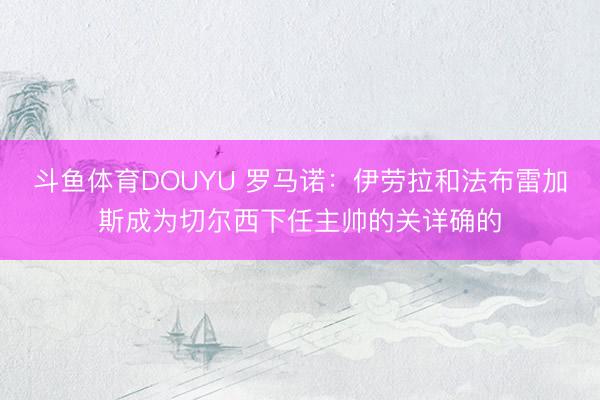 斗鱼体育DOUYU 罗马诺：伊劳拉和法布雷加斯成为切尔西下任主帅的关详确的