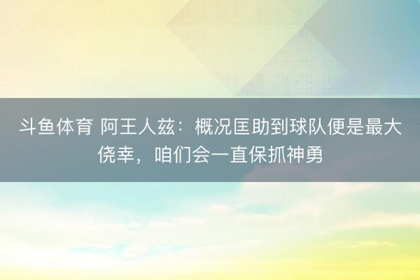 斗鱼体育 阿王人兹：概况匡助到球队便是最大侥幸，咱们会一直保抓神勇