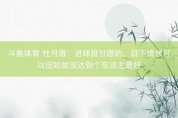 斗鱼体育 杜月徵：进球挺甘愿的，目下情状可以但如故没达到个东谈主最好