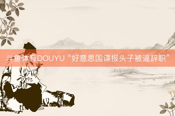 斗鱼体育DOUYU “好意思国谍报头子被逼辞职”