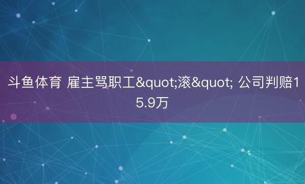 斗鱼体育 雇主骂职工"滚" 公司判赔15.9万