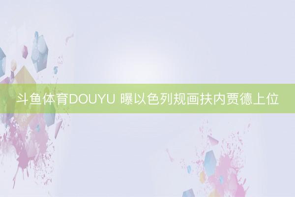 斗鱼体育DOUYU 曝以色列规画扶内贾德上位