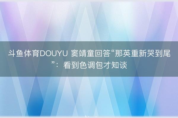 斗鱼体育DOUYU 窦靖童回答“那英重新哭到尾”：看到色调包才知谈
