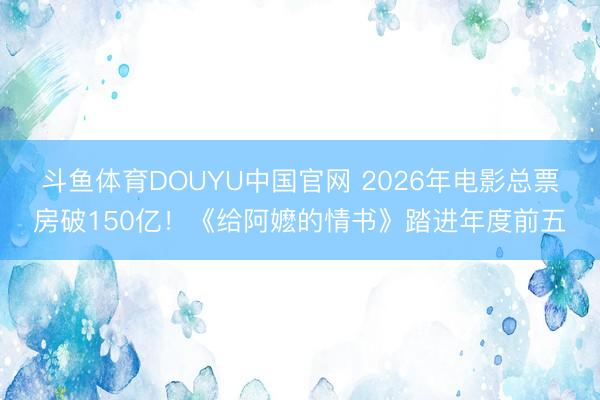 斗鱼体育DOUYU中国官网 2026年电影总票房破150亿!《给阿嬷的情书》踏进年度前五