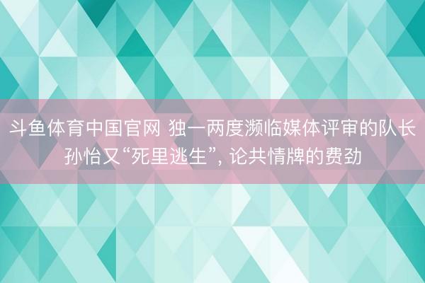 斗鱼体育中国官网 独一两度濒临媒体评审的队长孙怡又“死里逃生”， 论共情牌的费劲