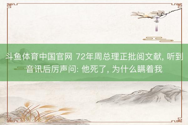 斗鱼体育中国官网 72年周总理正批阅文献， 听到音讯后厉声问: 他死了， 为什么瞒着我