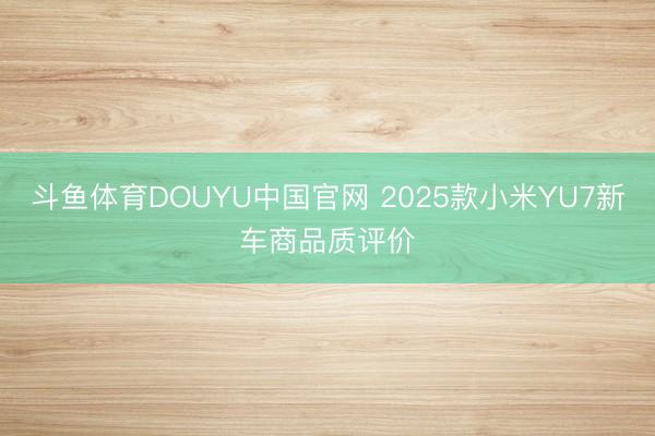 斗鱼体育DOUYU中国官网 2025款小米YU7新车商品质评价