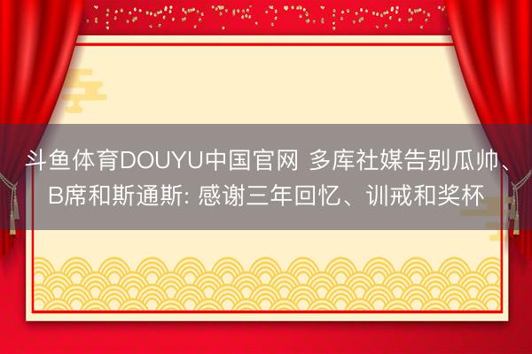 斗鱼体育DOUYU中国官网 多库社媒告别瓜帅、B席和斯通斯: 感谢三年回忆、训戒和奖杯