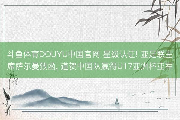 斗鱼体育DOUYU中国官网 星级认证! 亚足联主席萨尔曼致函， 道贺中国队赢得U17亚洲杯亚军