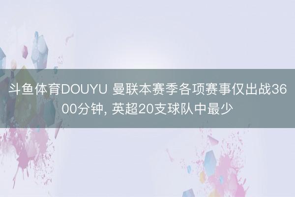 斗鱼体育DOUYU 曼联本赛季各项赛事仅出战3600分钟， 英超20支球队中最少