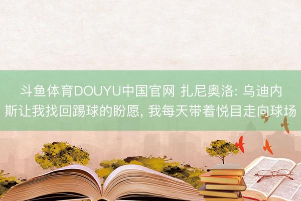 斗鱼体育DOUYU中国官网 扎尼奥洛: 乌迪内斯让我找回踢球的盼愿， 我每天带着悦目走向球场