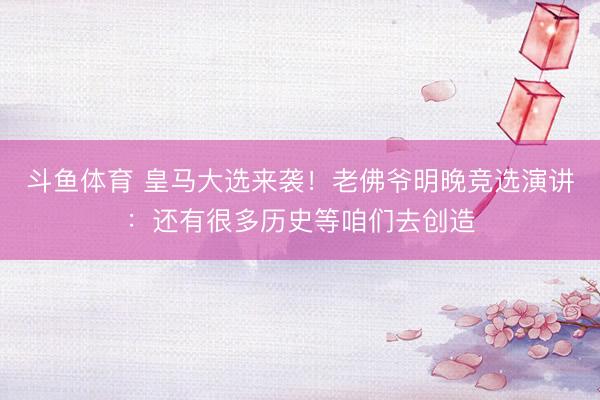 斗鱼体育 皇马大选来袭！老佛爷明晚竞选演讲：还有很多历史等咱们去创造