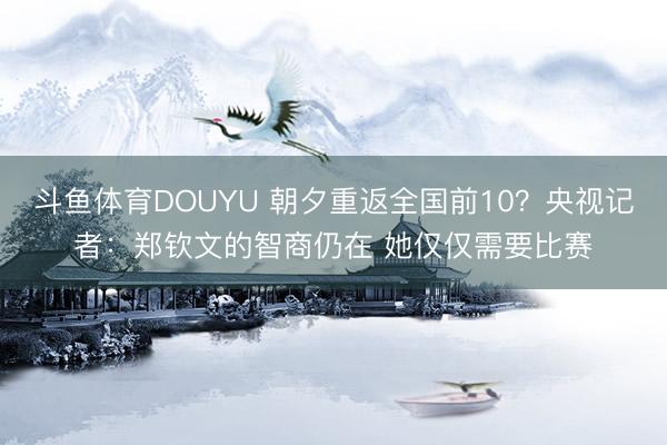 斗鱼体育DOUYU 朝夕重返全国前10？央视记者：郑钦文的智商仍在 她仅仅需要比赛