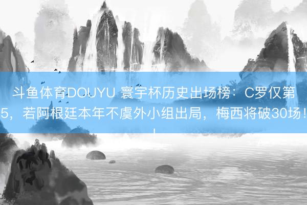 斗鱼体育DOUYU 寰宇杯历史出场榜：C罗仅第5，若阿根廷本年不虞外小组出局，梅西将破30场！