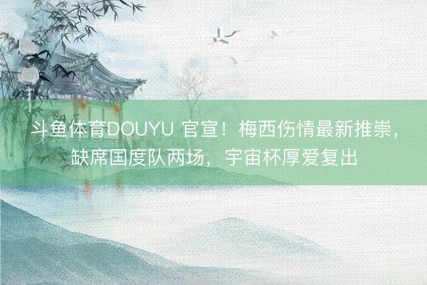 斗鱼体育DOUYU 官宣！梅西伤情最新推崇，缺席国度队两场，宇宙杯厚爱复出