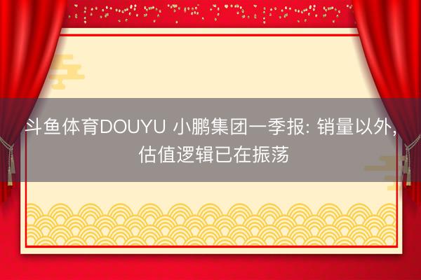 斗鱼体育DOUYU 小鹏集团一季报: 销量以外, 估值逻辑已在振荡