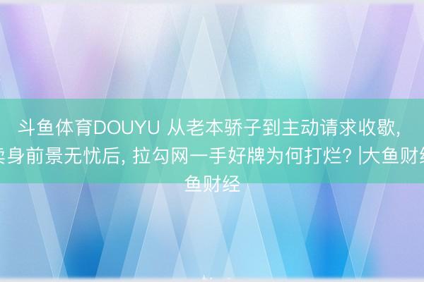 斗鱼体育DOUYU 从老本骄子到主动请求收歇， 卖身前景无忧后， 拉勾网一手好牌为何打烂? |大鱼财经