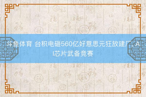 斗鱼体育 台积电砸560亿好意思元狂放建厂， AI芯片武备竞赛