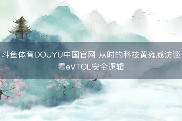 斗鱼体育DOUYU中国官网 从时的科技黄雍威访谈看eVTOL安全逻辑