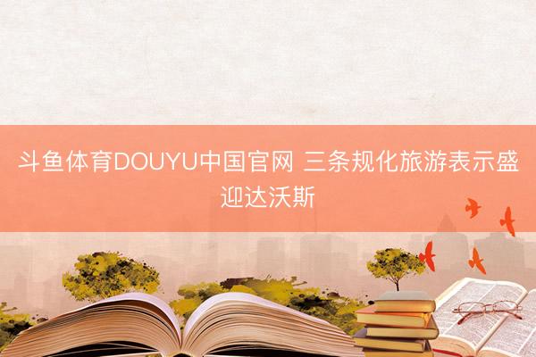 斗鱼体育DOUYU中国官网 三条规化旅游表示盛迎达沃斯