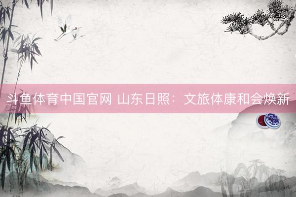 斗鱼体育中国官网 山东日照：文旅体康和会焕新