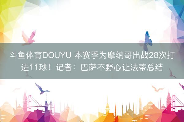 斗鱼体育DOUYU 本赛季为摩纳哥出战28次打进11球！记者：巴萨不野心让法蒂总结