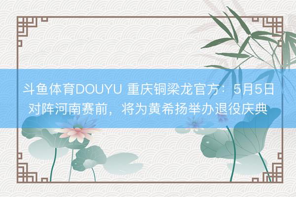 斗鱼体育DOUYU 重庆铜梁龙官方：5月5日对阵河南赛前，将为黄希扬举办退役庆典