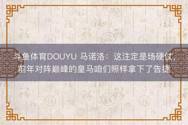 斗鱼体育DOUYU 马诺洛：这注定是场硬仗，前年对阵巅峰的皇马咱们照样拿下了告捷