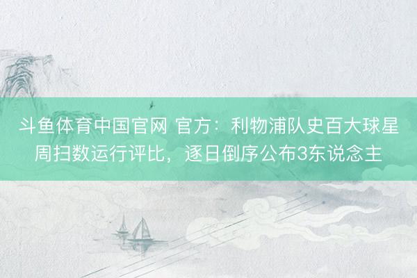 斗鱼体育中国官网 官方：利物浦队史百大球星周扫数运行评比，逐日倒序公布3东说念主