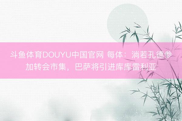 斗鱼体育DOUYU中国官网 每体:淌若孔德参加转会市集,巴萨将引进库库雷利亚