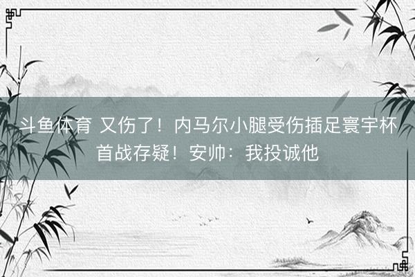 斗鱼体育 又伤了！内马尔小腿受伤插足寰宇杯首战存疑！安帅：我投诚他