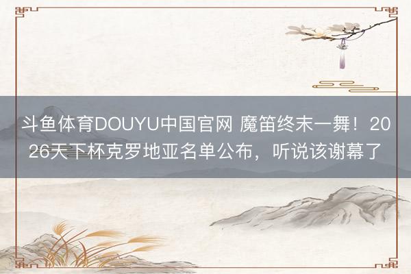 斗鱼体育DOUYU中国官网 魔笛终末一舞！2026天下杯克罗地亚名单公布，听说该谢幕了‌