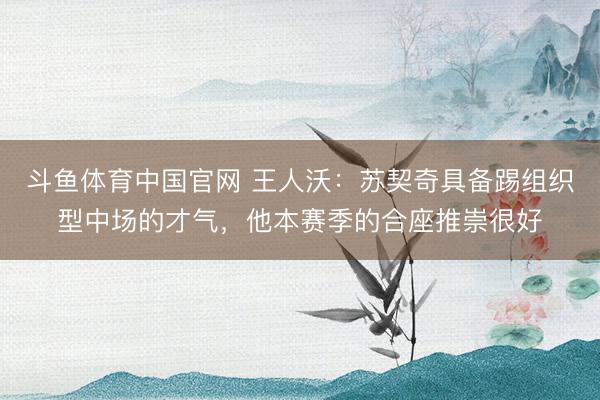 斗鱼体育中国官网 王人沃：苏契奇具备踢组织型中场的才气，他本赛季的合座推崇很好
