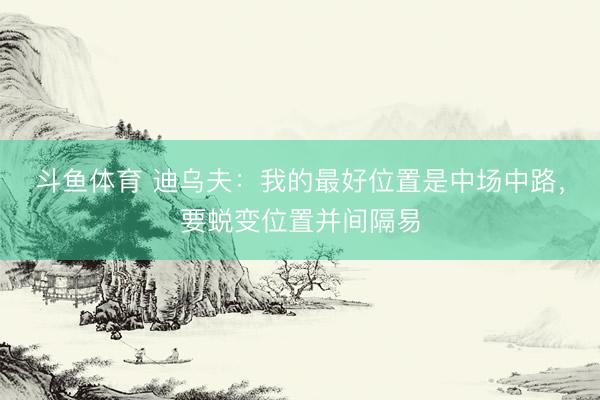 斗鱼体育 迪乌夫:我的最好位置是中场中路,要蜕变位置并间隔易