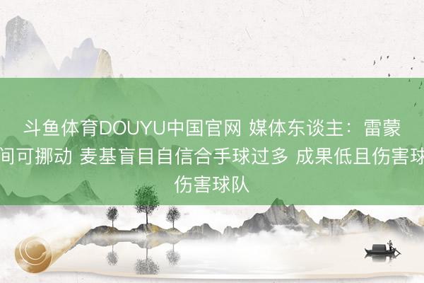 斗鱼体育DOUYU中国官网 媒体东谈主：雷蒙时间可挪动 麦基盲目自信合手球过多 成果低且伤害球队