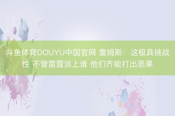 斗鱼体育DOUYU中国官网 詹姆斯：这极具挑战性 不管雷霆派上谁 他们齐能打出恶果