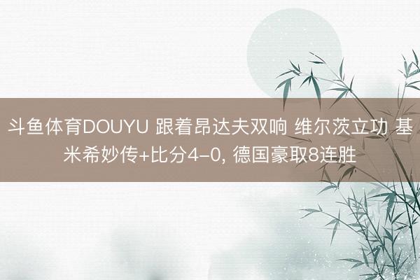 斗鱼体育DOUYU 跟着昂达夫双响 维尔茨立功 基米希妙传+比分4-0， 德国豪取8连胜