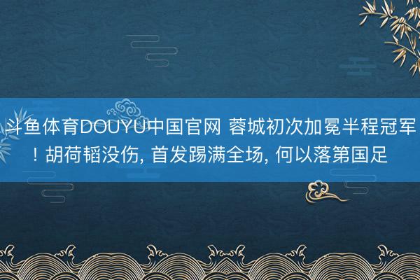 斗鱼体育DOUYU中国官网 蓉城初次加冕半程冠军! 胡荷韬没伤， 首发踢满全场， 何以落第国足