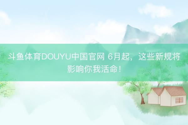 斗鱼体育DOUYU中国官网 6月起，这些新规将影响你我活命！