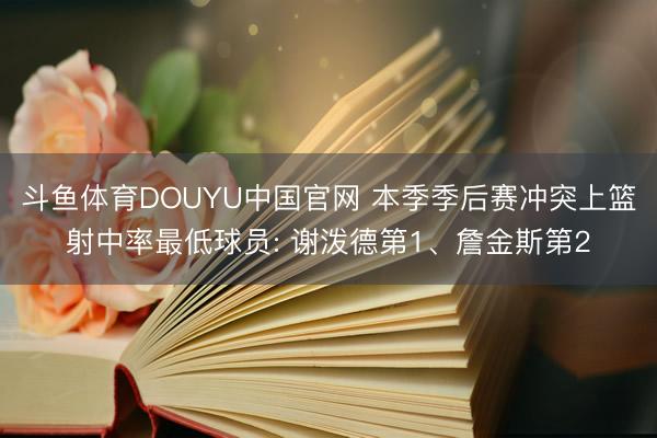 斗鱼体育DOUYU中国官网 本季季后赛冲突上篮射中率最低球员: 谢泼德第1、詹金斯第2