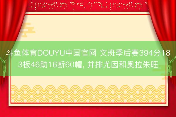 斗鱼体育DOUYU中国官网 文班季后赛394分183板46助16断60帽， 并排尤因和奥拉朱旺