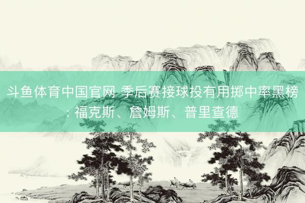 斗鱼体育中国官网 季后赛接球投有用掷中率黑榜: 福克斯、詹姆斯、普里查德