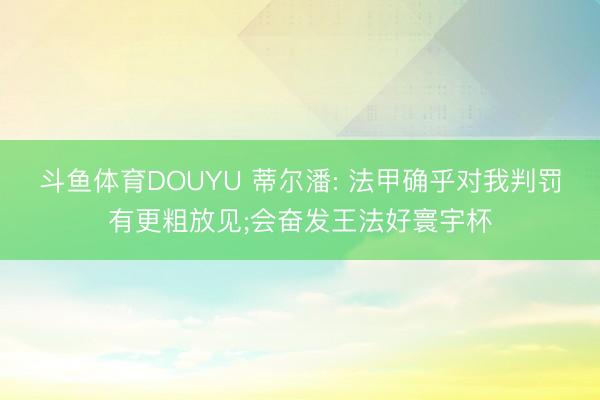 斗鱼体育DOUYU 蒂尔潘: 法甲确乎对我判罚有更粗放见;会奋发王法好寰宇杯