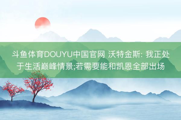 斗鱼体育DOUYU中国官网 沃特金斯: 我正处于生活巅峰情景;若需要能和凯恩全部出场
