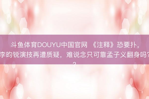 斗鱼体育DOUYU中国官网 《注释》恐要扑，李昀锐演技再遭质疑，难说念只可靠孟子义翻身吗？